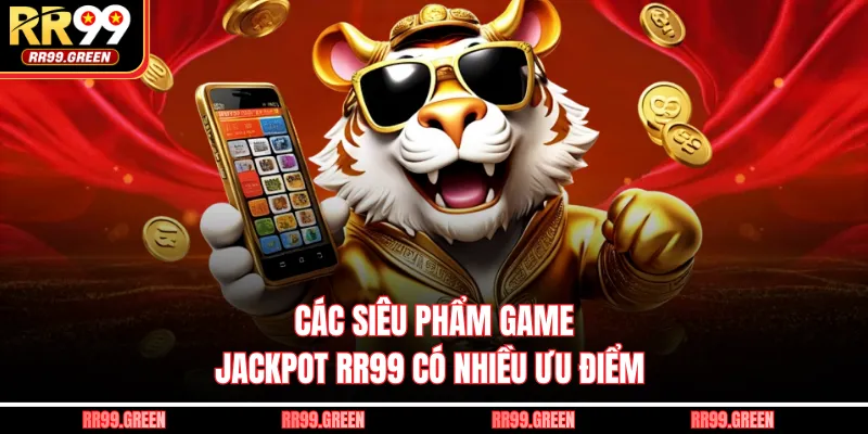 Các siêu phẩm game Jackpot RR99 có nhiều ưu điểm